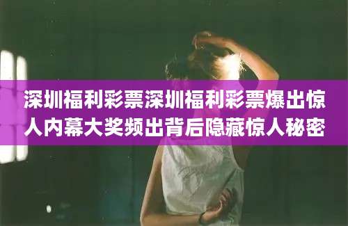 深圳福利彩票深圳福利彩票爆出惊人内幕大奖频出背后隐藏惊人秘密