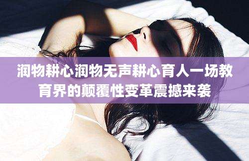 润物耕心润物无声耕心育人一场教育界的颠覆性变革震撼来袭
