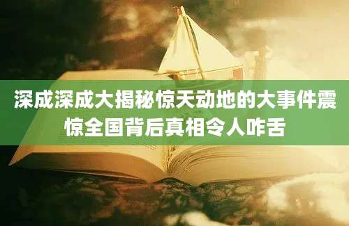 深成深成大揭秘惊天动地的大事件震惊全国背后真相令人咋舌