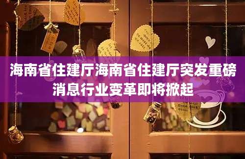 海南省住建厅海南省住建厅突发重磅消息行业变革即将掀起