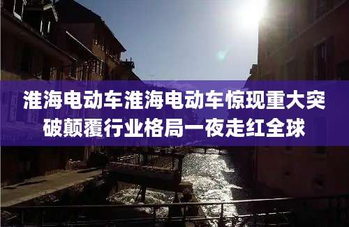 淮海电动车淮海电动车惊现重大突破颠覆行业格局一夜走红全球