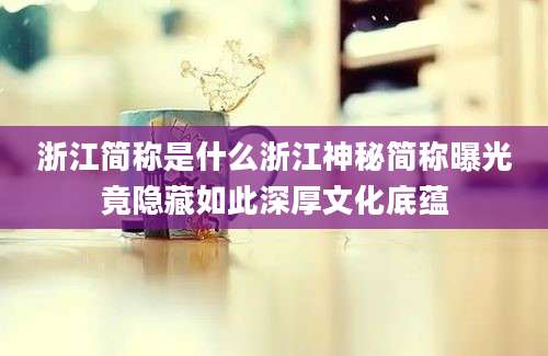 浙江简称是什么浙江神秘简称曝光竟隐藏如此深厚文化底蕴