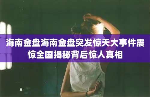 海南金盘海南金盘突发惊天大事件震惊全国揭秘背后惊人真相