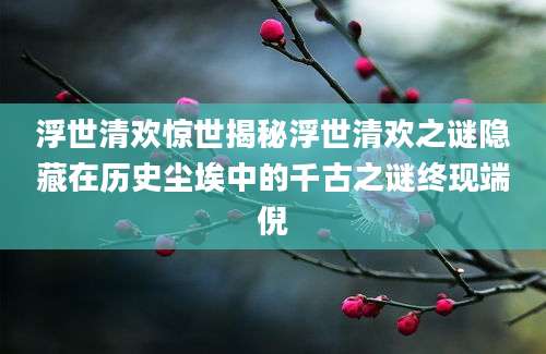 浮世清欢惊世揭秘浮世清欢之谜隐藏在历史尘埃中的千古之谜终现端倪