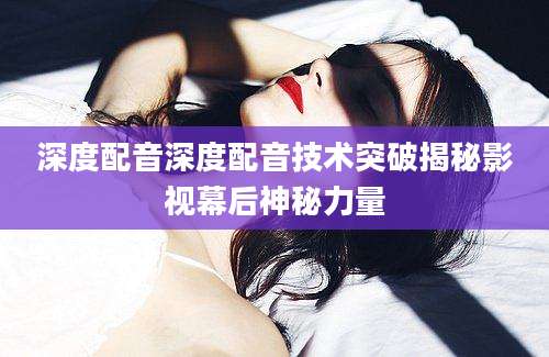 深度配音深度配音技术突破揭秘影视幕后神秘力量