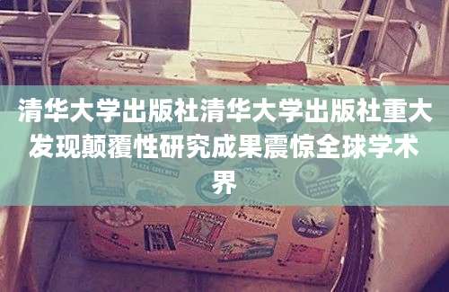 清华大学出版社清华大学出版社重大发现颠覆性研究成果震惊全球学术界