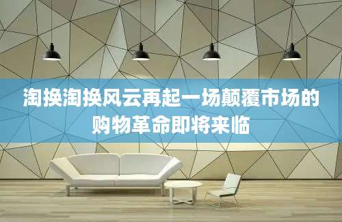 淘换淘换风云再起一场颠覆市场的购物革命即将来临