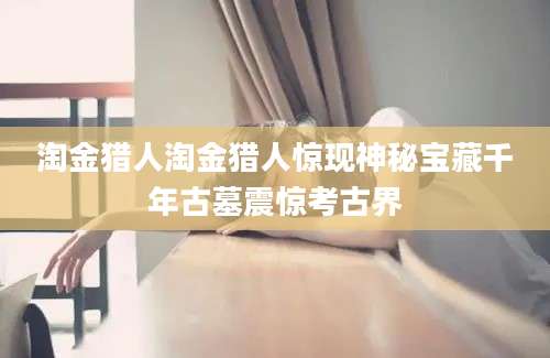 淘金猎人淘金猎人惊现神秘宝藏千年古墓震惊考古界