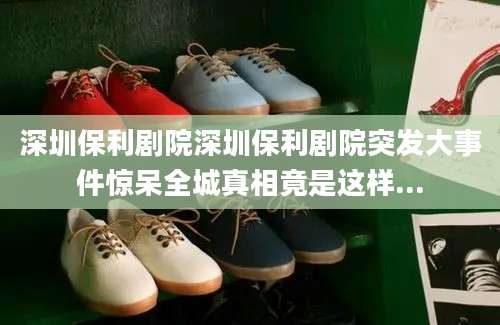 深圳保利剧院深圳保利剧院突发大事件惊呆全城真相竟是这样...