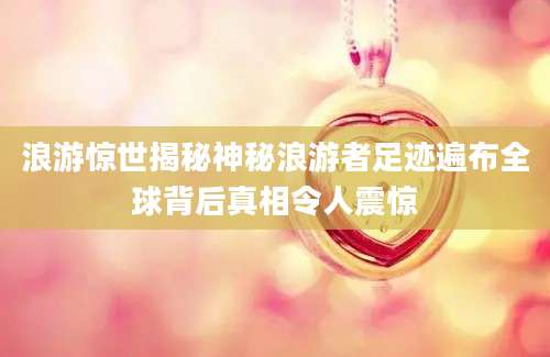 浪游惊世揭秘神秘浪游者足迹遍布全球背后真相令人震惊