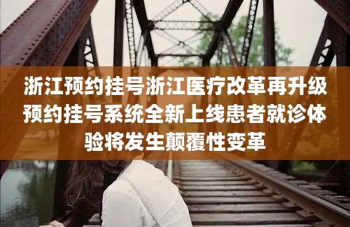浙江预约挂号浙江医疗改革再升级预约挂号系统全新上线患者就诊体验将发生颠覆性变革
