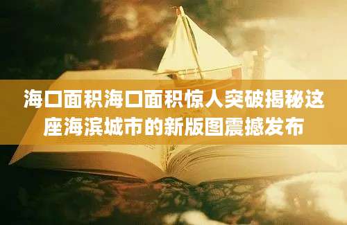 海口面积海口面积惊人突破揭秘这座海滨城市的新版图震撼发布
