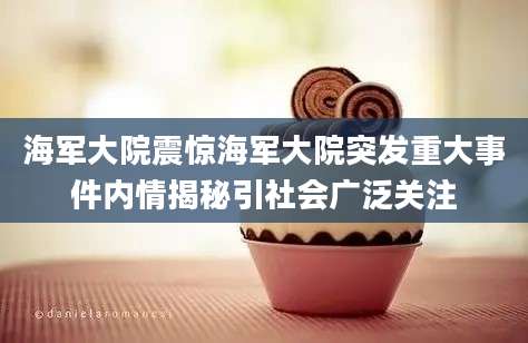 海军大院震惊海军大院突发重大事件内情揭秘引社会广泛关注