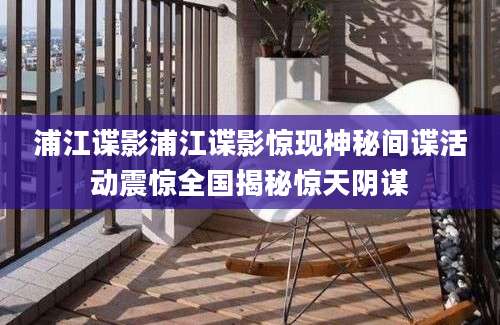 浦江谍影浦江谍影惊现神秘间谍活动震惊全国揭秘惊天阴谋