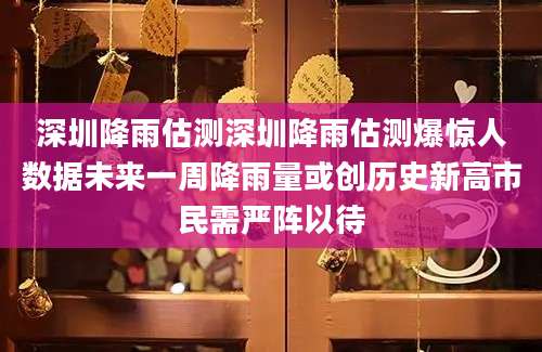 深圳降雨估测深圳降雨估测爆惊人数据未来一周降雨量或创历史新高市民需严阵以待