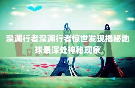 深渊行者深渊行者惊世发现揭秘地球最深处神秘现象