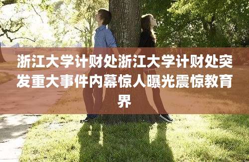 浙江大学计财处浙江大学计财处突发重大事件内幕惊人曝光震惊教育界