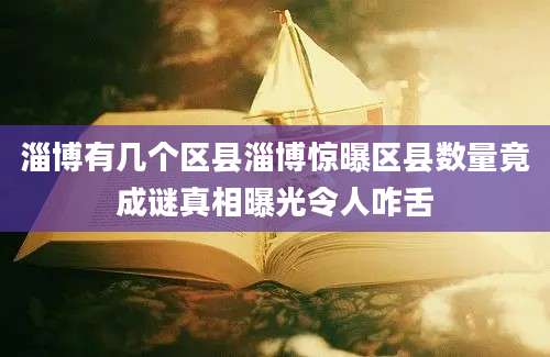 淄博有几个区县淄博惊曝区县数量竟成谜真相曝光令人咋舌