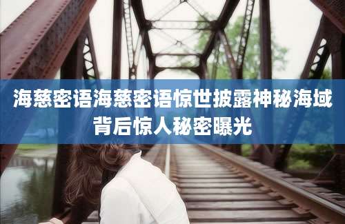 海慈密语海慈密语惊世披露神秘海域背后惊人秘密曝光