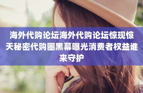 海外代购论坛海外代购论坛惊现惊天秘密代购圈黑幕曝光消费者权益谁来守护