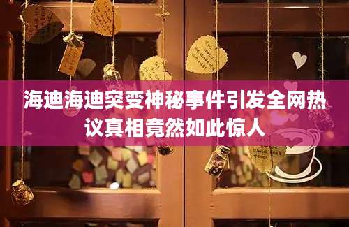 海迪海迪突变神秘事件引发全网热议真相竟然如此惊人