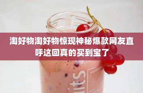 淘好物淘好物惊现神秘爆款网友直呼这回真的买到宝了