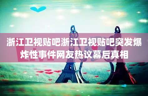 浙江卫视贴吧浙江卫视贴吧突发爆炸性事件网友热议幕后真相