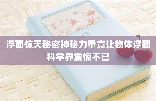 浮面惊天秘密神秘力量竟让物体浮面科学界震惊不已