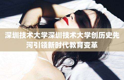 深圳技术大学深圳技术大学创历史先河引领新时代教育变革