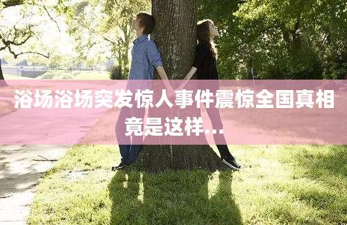 浴场浴场突发惊人事件震惊全国真相竟是这样...
