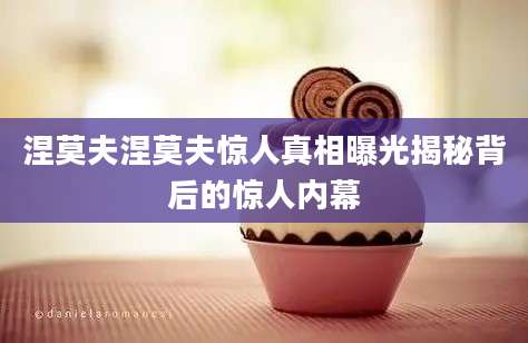 涅莫夫涅莫夫惊人真相曝光揭秘背后的惊人内幕