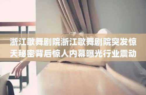 浙江歌舞剧院浙江歌舞剧院突发惊天秘密背后惊人内幕曝光行业震动