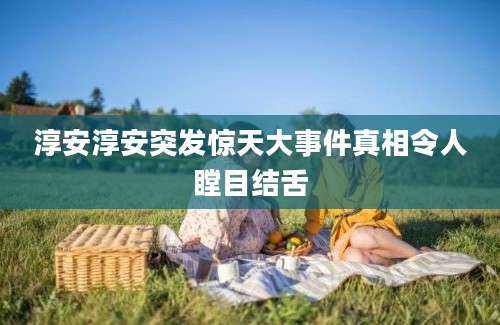 淳安淳安突发惊天大事件真相令人瞠目结舌