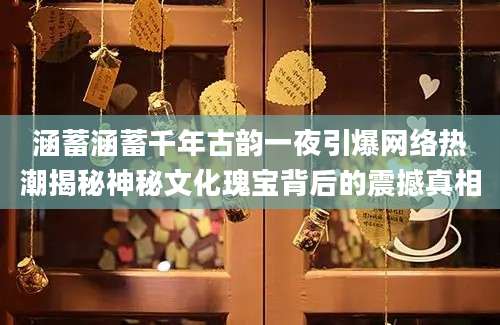 涵蓄涵蓄千年古韵一夜引爆网络热潮揭秘神秘文化瑰宝背后的震撼真相