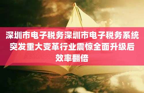 深圳市电子税务深圳市电子税务系统突发重大变革行业震惊全面升级后效率翻倍