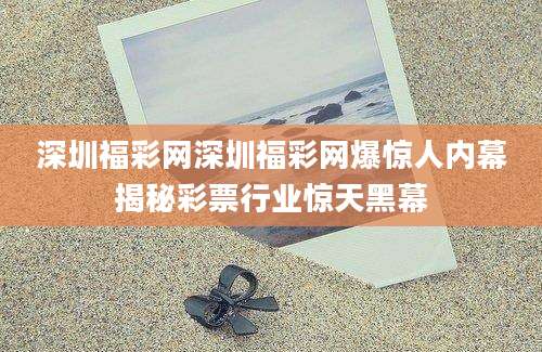 深圳福彩网深圳福彩网爆惊人内幕揭秘彩票行业惊天黑幕