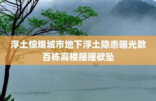 浮土惊爆城市地下浮土隐患曝光数百栋高楼摇摇欲坠