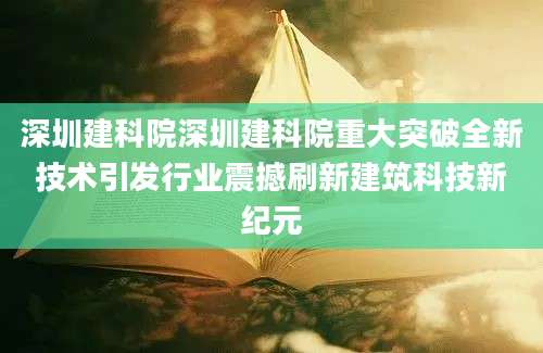 深圳建科院深圳建科院重大突破全新技术引发行业震撼刷新建筑科技新纪元