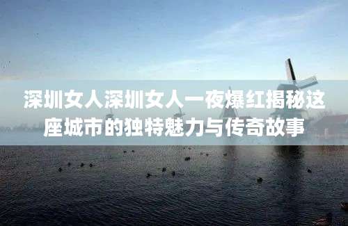 深圳女人深圳女人一夜爆红揭秘这座城市的独特魅力与传奇故事