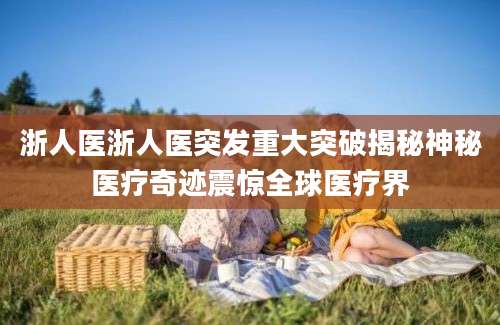 浙人医浙人医突发重大突破揭秘神秘医疗奇迹震惊全球医疗界