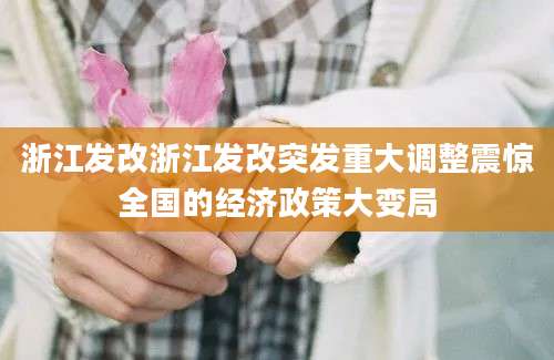 浙江发改浙江发改突发重大调整震惊全国的经济政策大变局