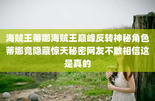 海贼王蒂娜海贼王巅峰反转神秘角色蒂娜竟隐藏惊天秘密网友不敢相信这是真的