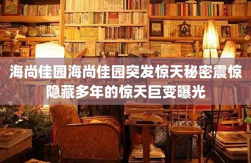 海尚佳园海尚佳园突发惊天秘密震惊隐藏多年的惊天巨变曝光