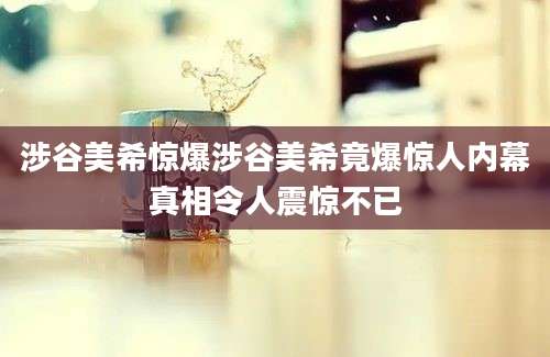 涉谷美希惊爆涉谷美希竟爆惊人内幕真相令人震惊不已