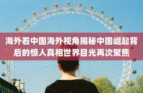 海外看中国海外视角揭秘中国崛起背后的惊人真相世界目光再次聚焦