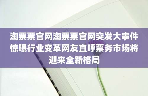 淘票票官网淘票票官网突发大事件惊曝行业变革网友直呼票务市场将迎来全新格局