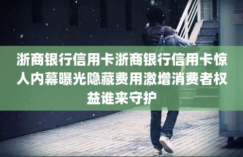 浙商银行信用卡浙商银行信用卡惊人内幕曝光隐藏费用激增消费者权益谁来守护