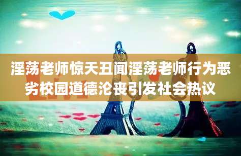 淫荡老师惊天丑闻淫荡老师行为恶劣校园道德沦丧引发社会热议