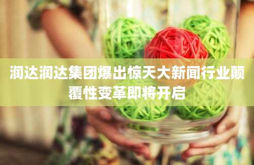 润达润达集团爆出惊天大新闻行业颠覆性变革即将开启