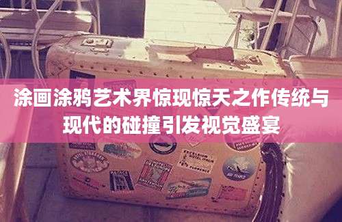 涂画涂鸦艺术界惊现惊天之作传统与现代的碰撞引发视觉盛宴